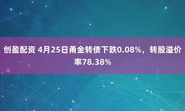 创盈配资 4月25日甬金转债下跌0.08%，转股溢价率78.38%