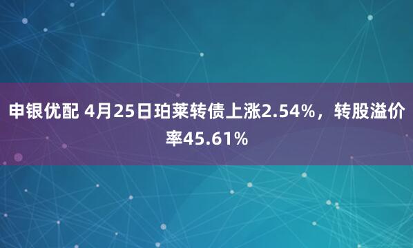 申银优配 4月25日珀莱转债上涨2.54%，转股溢价率45.61%