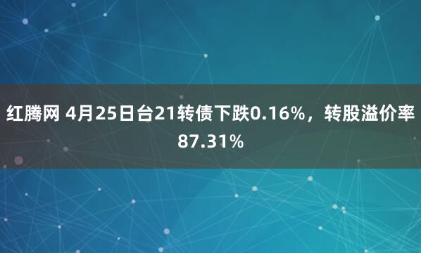 红腾网 4月25日台21转债下跌0.16%，转股溢价率87.31%