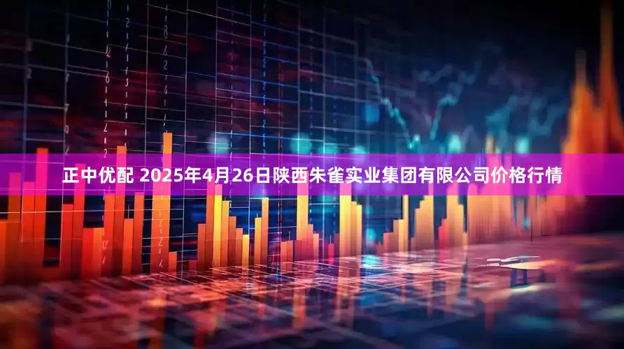 正中优配 2025年4月26日陕西朱雀实业集团有限公司价格行情