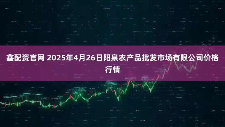 鑫配资官网 2025年4月26日阳泉农产品批发市场有限公司价格行情