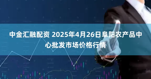中金汇融配资 2025年4月26日阜阳农产品中心批发市场价格行情