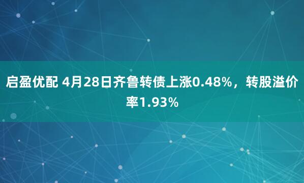 启盈优配 4月28日齐鲁转债上涨0.48%，转股溢价率1.93%