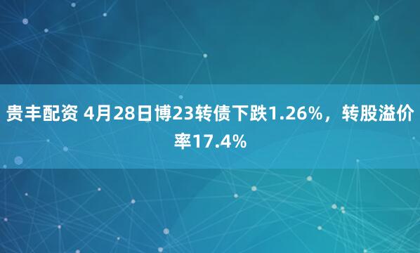 贵丰配资 4月28日博23转债下跌1.26%，转股溢价率17.4%
