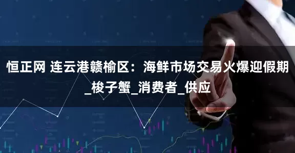 恒正网 连云港赣榆区：海鲜市场交易火爆迎假期_梭子蟹_消费者_供应