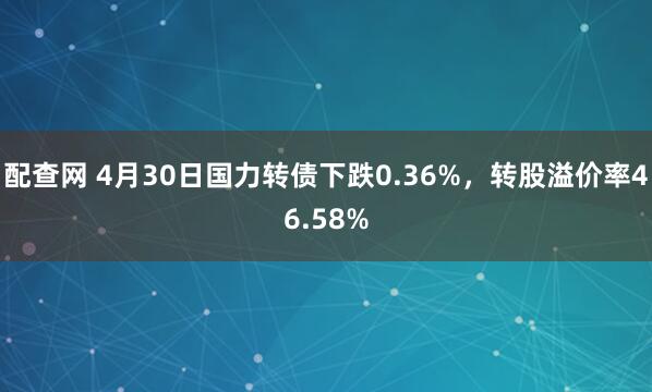 配查网 4月30日国力转债下跌0.36%，转股溢价率46.58%