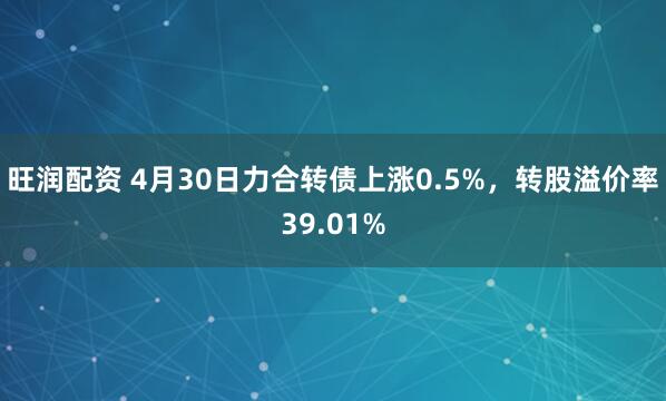 旺润配资 4月30日力合转债上涨0.5%，转股溢价率39.01%