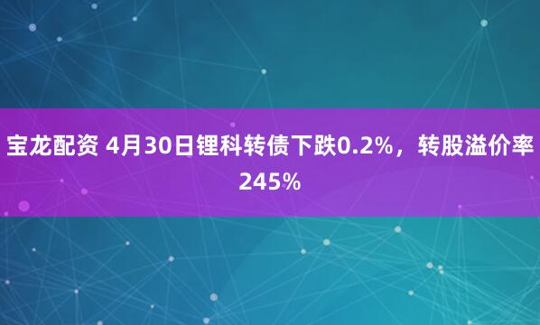 宝龙配资 4月30日锂科转债下跌0.2%，转股溢价率245%