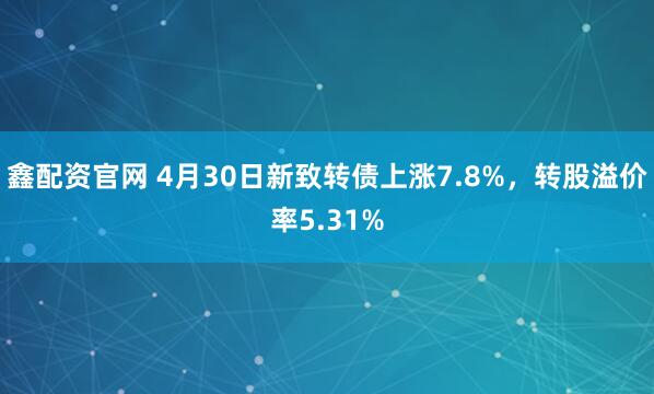 鑫配资官网 4月30日新致转债上涨7.8%，转股溢价率5.31%