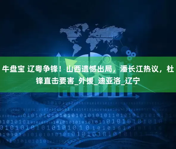 牛盘宝 辽粤争锋！山西遗憾出局，潘长江热议，杜锋直击要害_外援_迪亚洛_辽宁