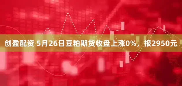 创盈配资 5月26日豆粕期货收盘上涨0%，报2950元