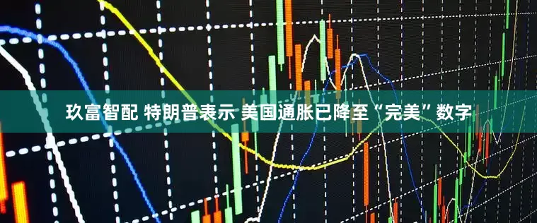 玖富智配 特朗普表示 美国通胀已降至“完美”数字