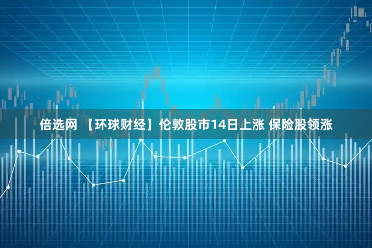 倍选网 【环球财经】伦敦股市14日上涨 保险股领涨