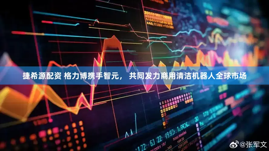 捷希源配资 格力博携手智元， 共同发力商用清洁机器人全球市场