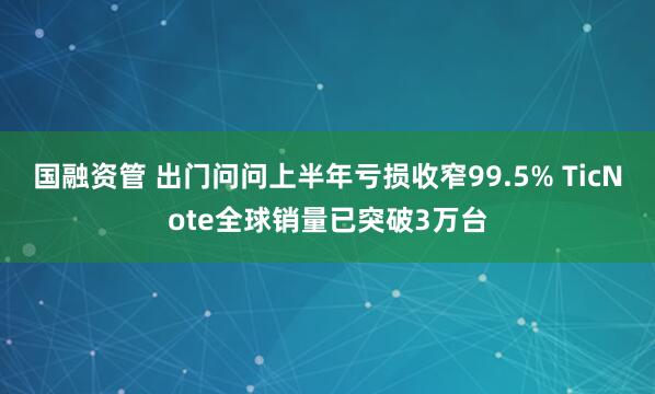 国融资管 出门问问上半年亏损收窄99.5% TicNote全球销量已突破3万台