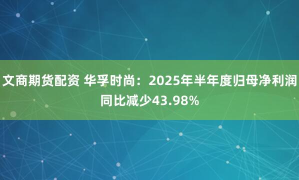文商期货配资 华孚时尚：2025年半年度归母净利润同比减少43.98%