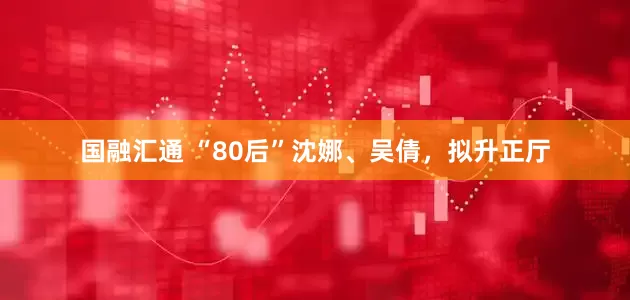 国融汇通 “80后”沈娜、吴倩，拟升正厅