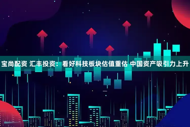 宝尚配资 汇丰投资：看好科技板块估值重估 中国资产吸引力上升