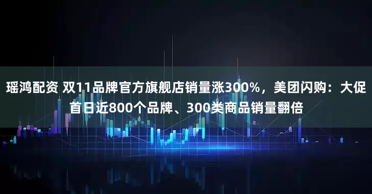 瑶鸿配资 双11品牌官方旗舰店销量涨300%，美团闪购：大促首日近800个品牌、300类商品销量翻倍