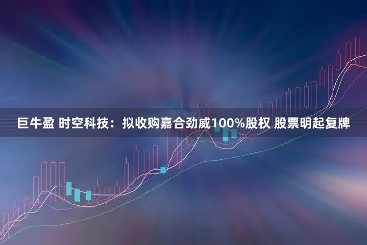 巨牛盈 时空科技：拟收购嘉合劲威100%股权 股票明起复牌