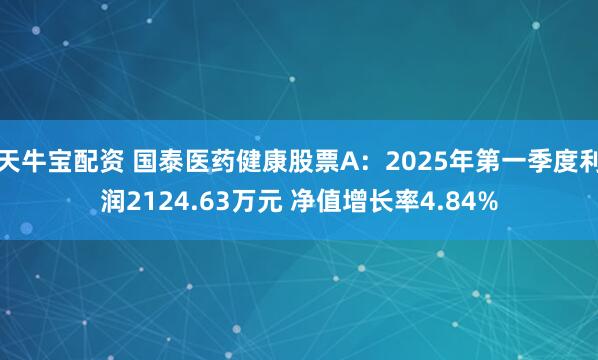 天牛宝配资 国泰医药健康股票A：2025年第一季度利润2124.63万元 净值增长率4.84%