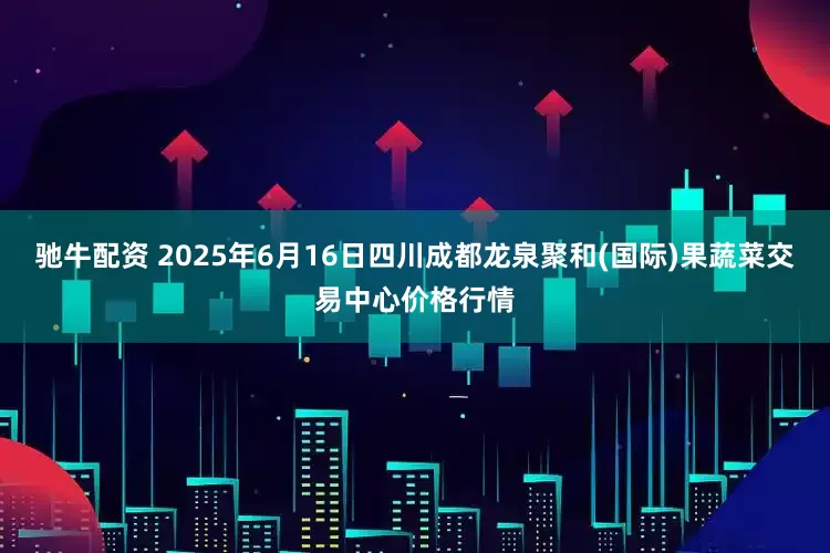 驰牛配资 2025年6月16日四川成都龙泉聚和(国际)果蔬菜交易中心价格行情