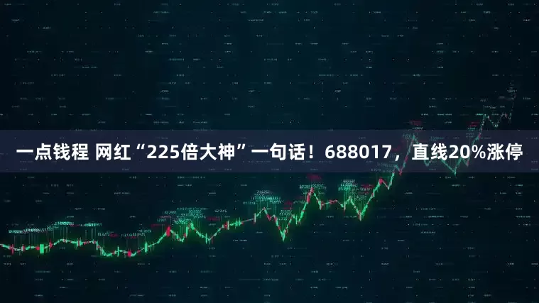 一点钱程 网红“225倍大神”一句话！688017，直线20%涨停