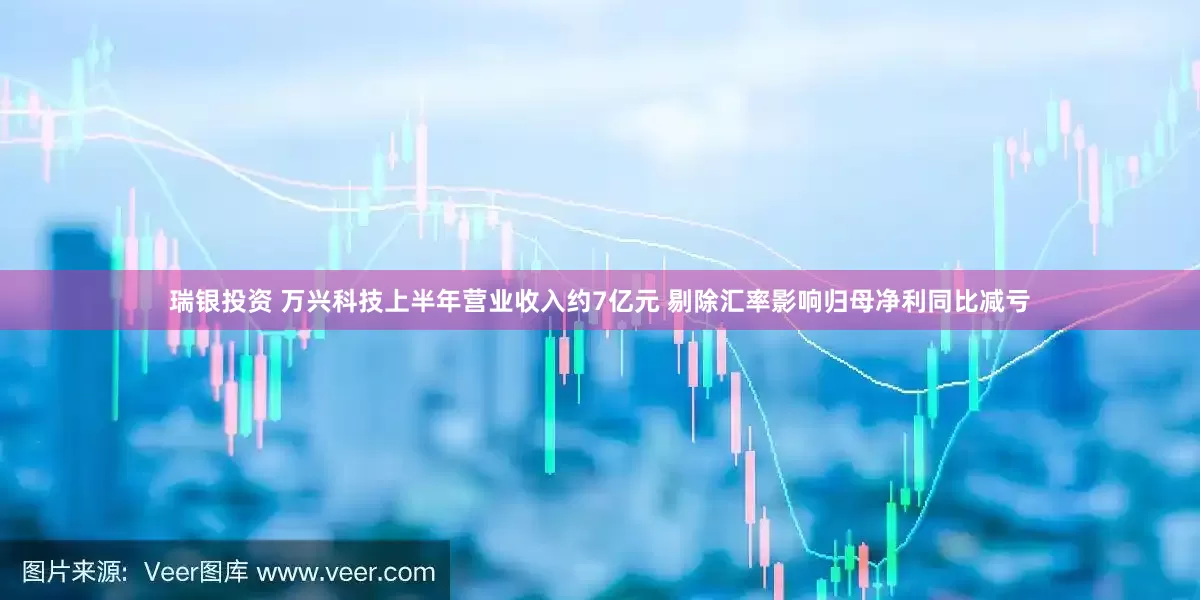 瑞银投资 万兴科技上半年营业收入约7亿元 剔除汇率影响归母净利同比减亏