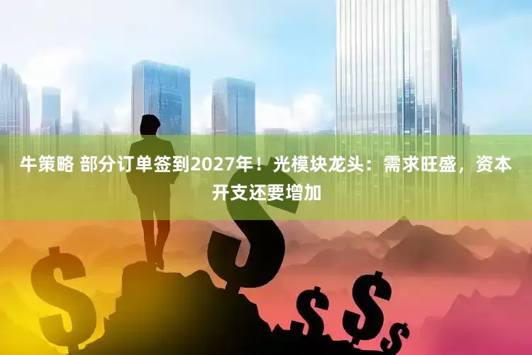 牛策略 部分订单签到2027年！光模块龙头：需求旺盛，资本开支还要增加